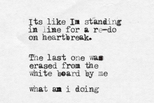 Its like Im standing in line for a re-do on heartbreak. The last one was erased from the white board by me what an m i doing
