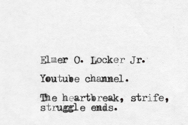 Elmer O. Locker Jr. Youtube channel. The heartbreak, strife, struggle ends.