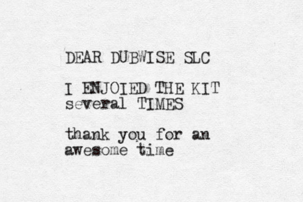 DEAR DUBWISE SLC I ENJOIED THE KIT several TIMES thank you for an awesome time