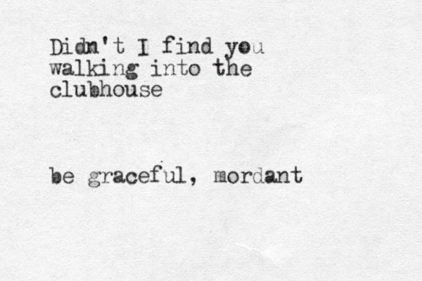 Didn't I find you walking into the clubhouse be graceful, mordant 