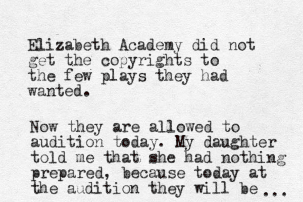 Elizabeth Academy did not get the copyrights to the few plays they had wanted. Now they are allowed to audition today. My daughter told me that she had nothing prepared, because today at the audition they will be ... 
