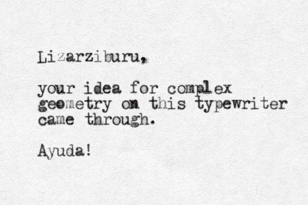 Lizarziburu, your idea for complex geometry on this typewriter came through. Ayuda! 