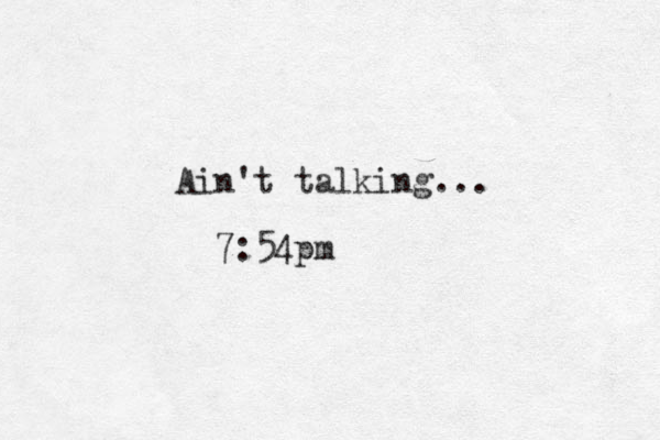 Ain't talking... 7:54pm