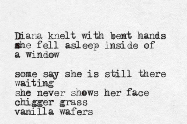 Diana knelt with bent hands she fell asleep inside of a window some say she is still there waiting she never shows her face chigger grass vanilla wafers
