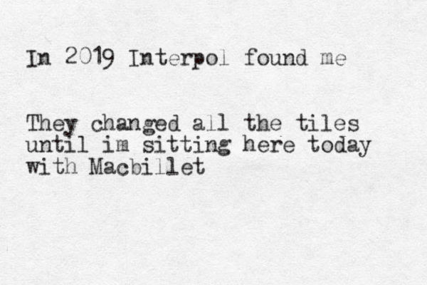 In 2019 Interpol found me They changed all the tiles until im sitting here today with Macbillet