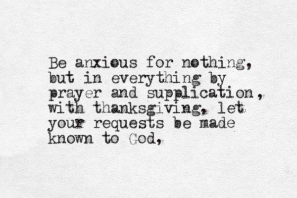 Be anxious for nothing, but in everything by prayer and supplication with thanksgiving, let your requests be made known to God, , 