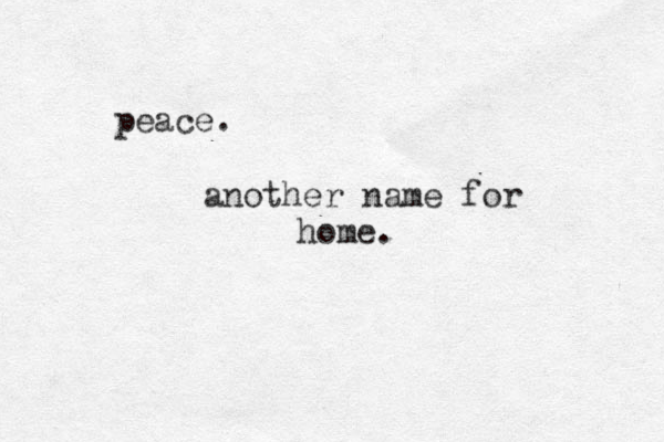 peace. another name for home. 