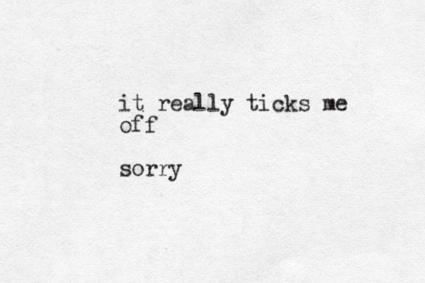 it really ticks me off sorry