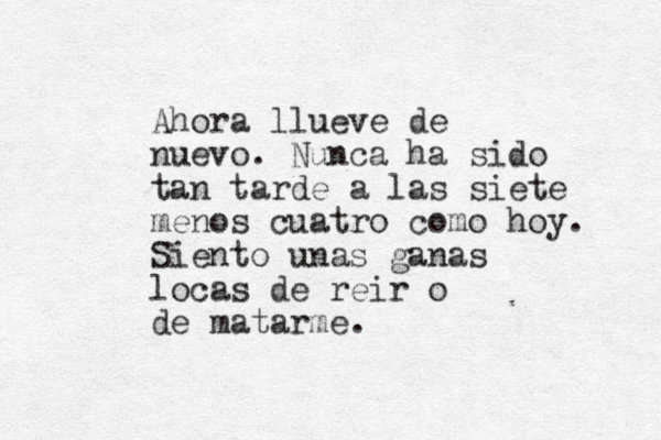 Ahora llueve de nuevo. Nunca ha sido tan tarde a las siete menos cuatro como hoy. Siento unas ganas locas de reir o de matarme.