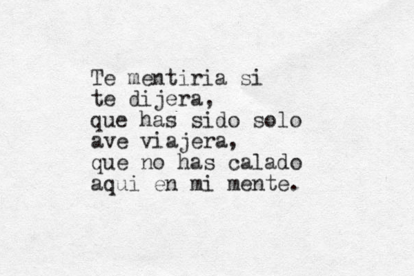 Te mentiria si te dijera, que has sido solo ave viajera, que no has calado aqui e n mi mente. 