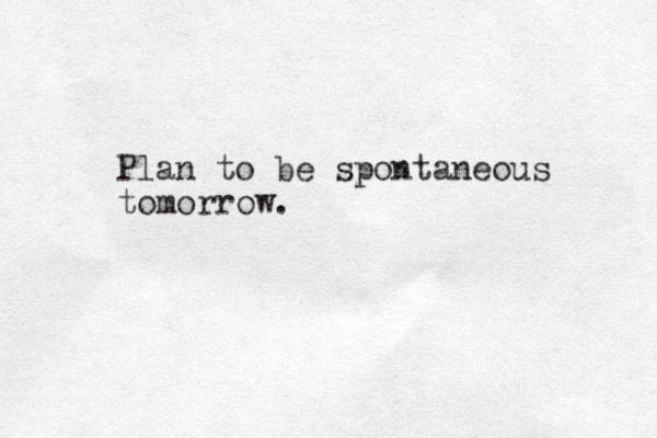 Plan to be spontaneous tomorrow.