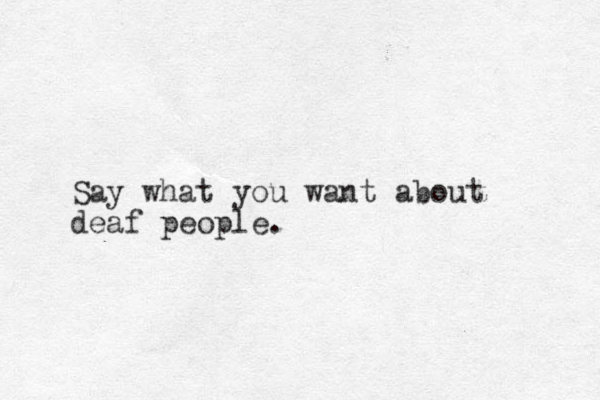 Say what you want about deaf people.