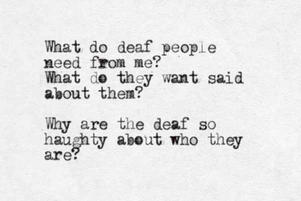 What do deaf people need from me? What do they want said about them? Why are the deaf so haughty about who they are?