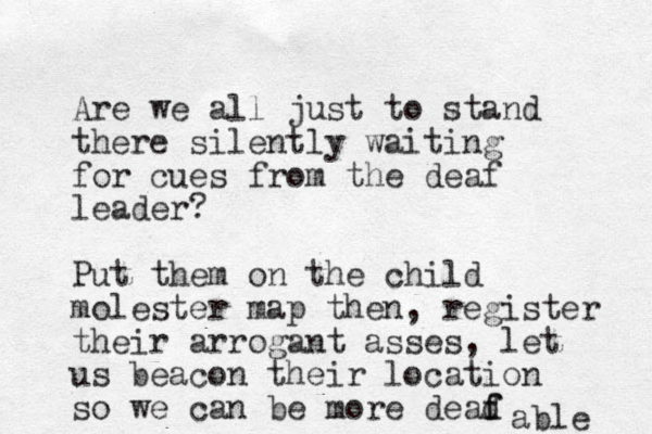 Are we all just to stand there silently waiting for cues from the deaf leader? Put them on the child molester map then, register their arrogant asses, let us beacon their location so we can be more dead f f able 