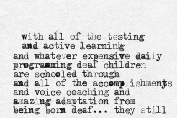 with all of the testing and active learninh g and whatever expensive daily programming deaf children are schooled through and all of the accomplishmeny ts and voice coaching and amazing adaptation from being born deaf... they still 