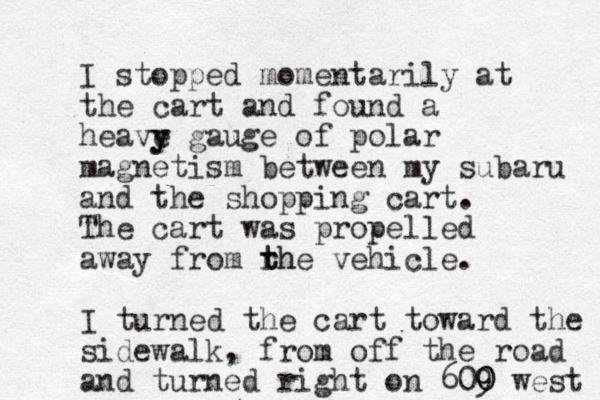 I stopped momentarily at the cart and found a heave y y gauge of polar magnetism between my subaru and the shopping cart. The cart was propelled away from rh t the vehicle. I turned the cart toward the sidewalk, from off the road and turned right on 609 0 0 west 