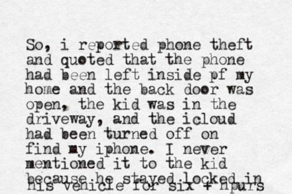 So, i reported phone theft and quoted that the phone had been left inside pf my home and the back door was open, the kid was in the driveway, and the icloud had been turned off on find my iphone. I never mentioned it to the kid because he stayed locked in his vehicle for six + hpurs 