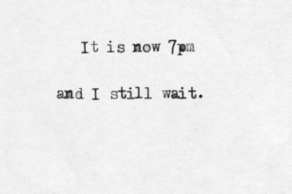 It is now 7pm and I still wait.