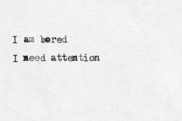 I am bored I need attention