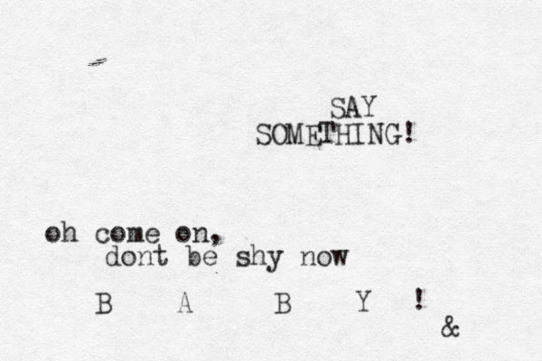 SAY SOMETHING! oh come on, dont be shy now B A B Y ! &