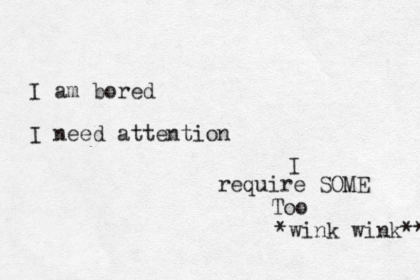 I am bored I need attention I require SOME Too *wink wink** 