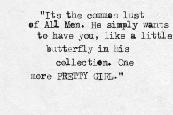 "Its the common lust of All Men. He simply wants to have you, like a little butterfly in his collection. One more PRETTY GIRL."