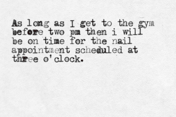As long as I get to the gym before two pm then i will be on time for the nail appointment scheduled at three o'clock. 