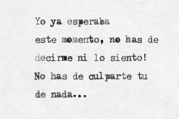 Yo ya esperaba este momento, no has de decirme ni lo siento! No has de culparte tu de nada... 