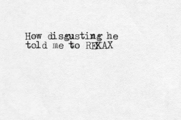 How disgusting he told me to REKAX 