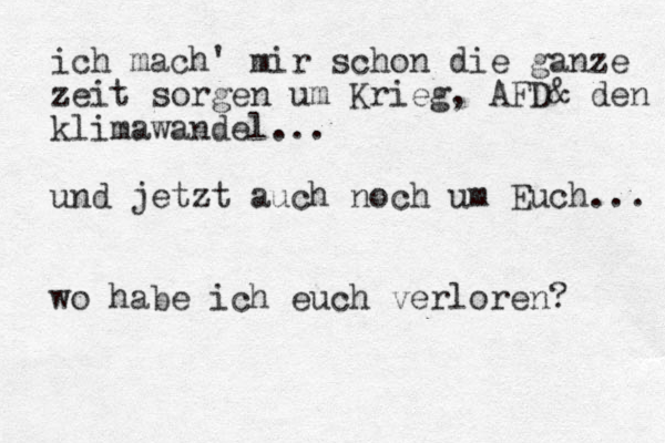 ich mach ' mir schon die ganze zeit sorgen um Krieg, AFD& den klimawandel... und jetzt auch noch um Euch... wo habe ich euch verloren? 