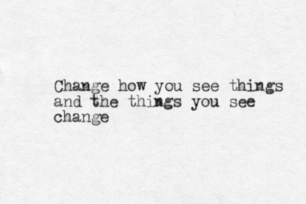 Change how you see things and the things you see change 