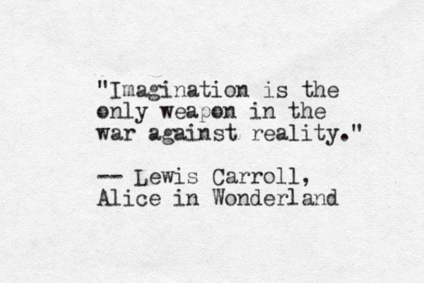 "Imagination is the only weapon in the war against reality." -- Lewis Carroll, Alice in Wonderland 