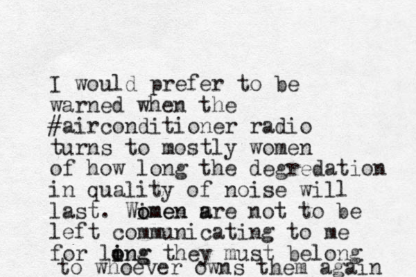 I would prefer to be warned when the #airconditioner radio turns to mostly women of how long the degredation in quality of noise will last. Wimen m o omen a are not to be left communicating to me for ling i o ong they must belong to whoever owns them again 