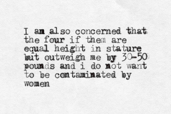 I an m also concerned that the four if them are equal height in stature but outweigh me by 30-50 pounds and i do not want to be contaminated by women 