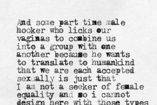 And some part time male hooker who licks our vaginas to combine us into a group with one another because he wants to translate to humankind that we are each accepted sexually is just that I am not a seeker of female equality and so i cannot design here with those types 