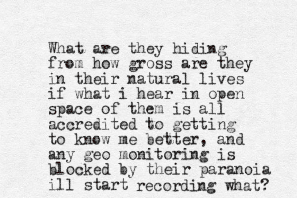 What are they hiding from how gross are they in their natural lives if what i hear in open space of them is all accredited to getting to know me better, and any geo monitoring is blocked by their paranoia ill start recording what? 