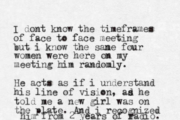 I dont know the timeframes of face to face meeting but i know the sane four m m women were here on my meeting him randomly. He acts as if i understand his line of vision, ad s s he told me a new girl was on the plate. And i recognized him from 2 years of radio. 