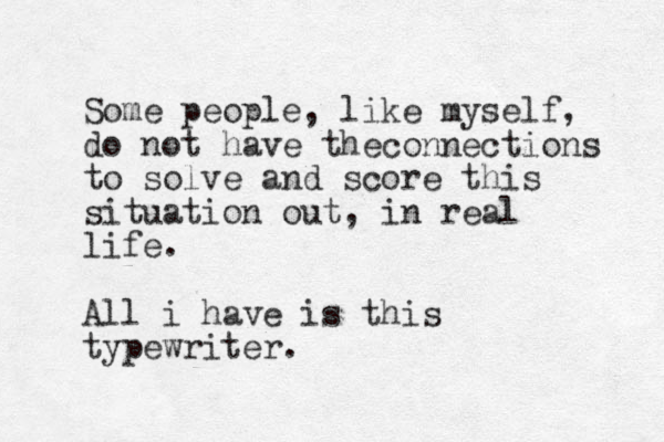 Some people, like myself, do not have theconnections to solve and score this situation out, in real life. All i have is this typewriter. 