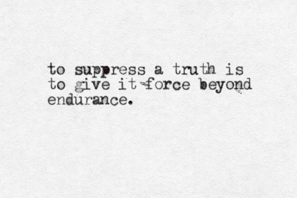 to suppress a truth is to give it force beyond endurance.