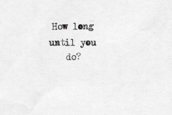 How long until you do?