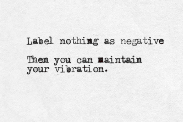 Label nothing as negative Then you can maintain your vibration.