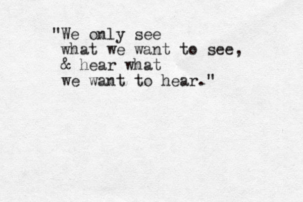 "We only see what we want to see, & hear what we want to hear."