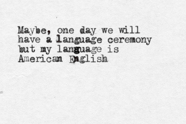 Maybe, one day we will have a language ceremony but my lanu g guage is American English 