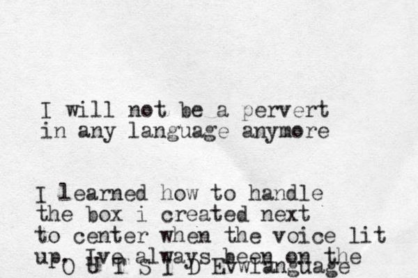 I will not be a pervert in any language anymore I learned how to handle the box i created next to center when the voice lit up. Ive always been on the O U T S I D Evwlanguage