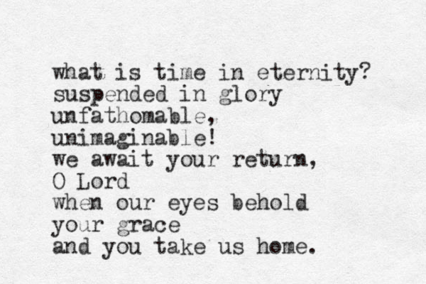 what is time in eternity? suspended in glory unfathomable, unimaginable! we await your return, O Lord when our eyes behold your grace and you take us home. 