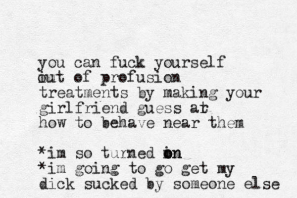 you can fuck yourself iut of profusion ou treatments by making your girlfriend guess ar t how to behave near them *im so turned in o o on *im going to go get my dick sucked by someone else 