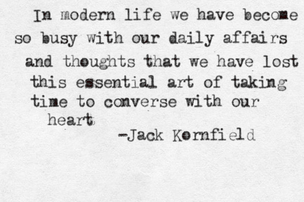 In modern life we have become so busy with our daily affairs and thoughts that we have lost this essential art of taking time to converse with our heart -Jack Kornfield
