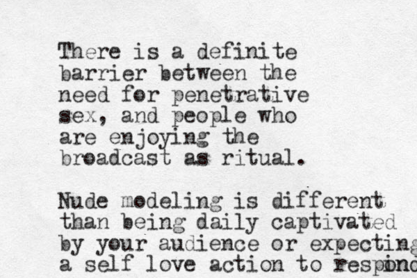 There is a definite barrier between the need for penetrative sex, and people who are enjoying the broadcast as ritual. Nude modeling is different than being daily captivated by your audience or expecting a self love action to respind ond 