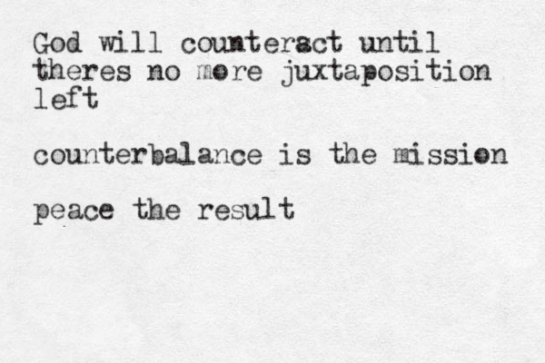 God will counters act until theres no more juxtaposition left counterbalance is the mission peace the result