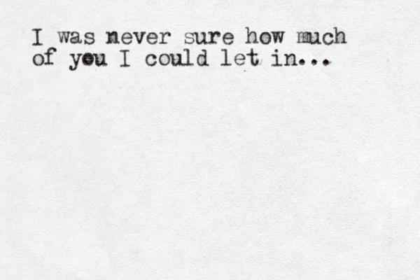 I was never sure how much of you I could let in... 